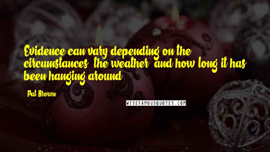 Pat Brown Quotes: Evidence can vary depending on the circumstances, the weather, and how long it has been hanging around.
