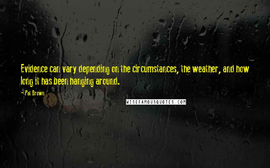 Pat Brown Quotes: Evidence can vary depending on the circumstances, the weather, and how long it has been hanging around.