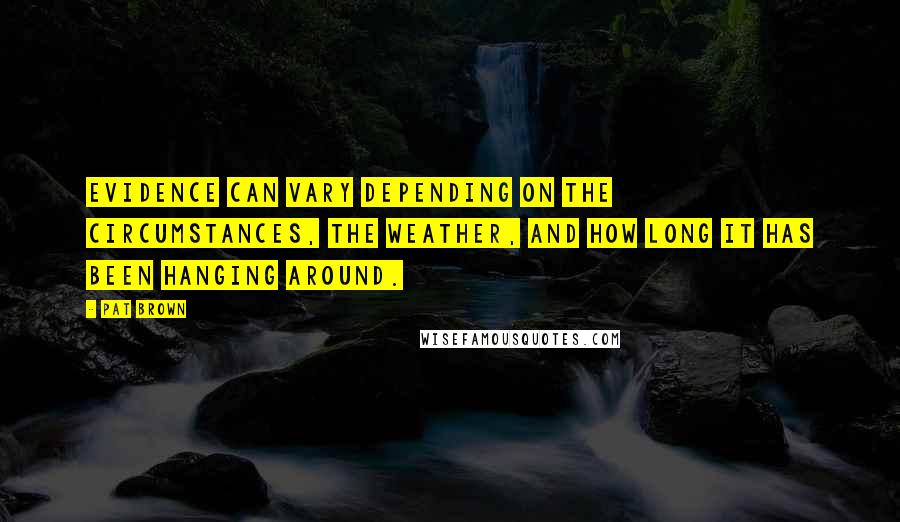 Pat Brown Quotes: Evidence can vary depending on the circumstances, the weather, and how long it has been hanging around.