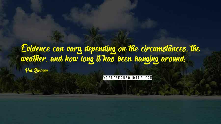 Pat Brown Quotes: Evidence can vary depending on the circumstances, the weather, and how long it has been hanging around.