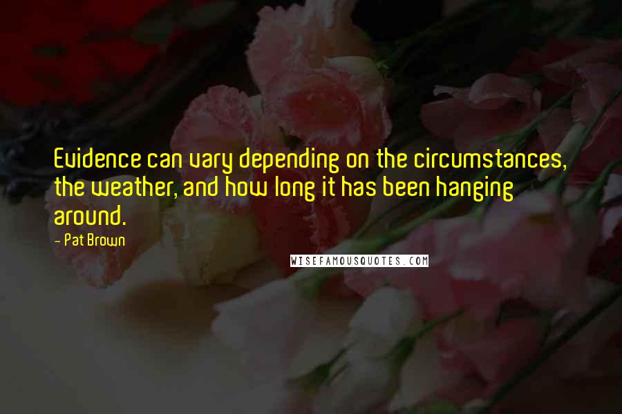 Pat Brown Quotes: Evidence can vary depending on the circumstances, the weather, and how long it has been hanging around.