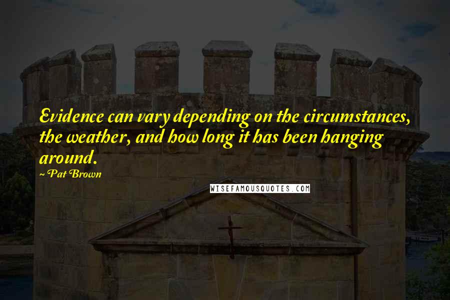 Pat Brown Quotes: Evidence can vary depending on the circumstances, the weather, and how long it has been hanging around.