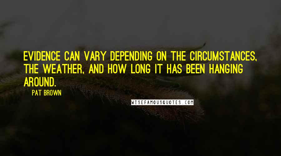 Pat Brown Quotes: Evidence can vary depending on the circumstances, the weather, and how long it has been hanging around.