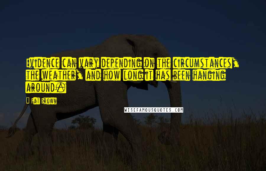 Pat Brown Quotes: Evidence can vary depending on the circumstances, the weather, and how long it has been hanging around.