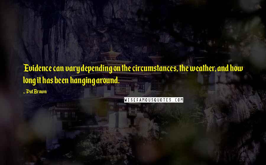 Pat Brown Quotes: Evidence can vary depending on the circumstances, the weather, and how long it has been hanging around.