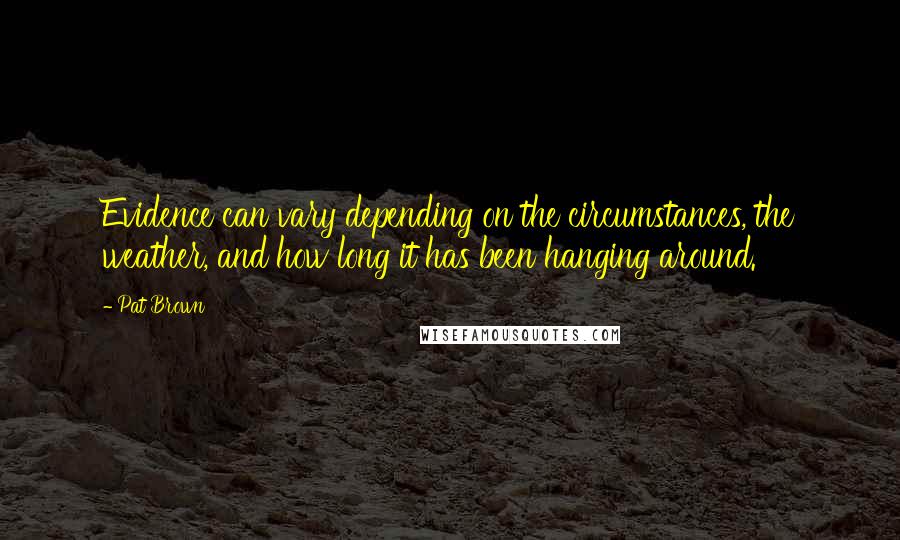 Pat Brown Quotes: Evidence can vary depending on the circumstances, the weather, and how long it has been hanging around.