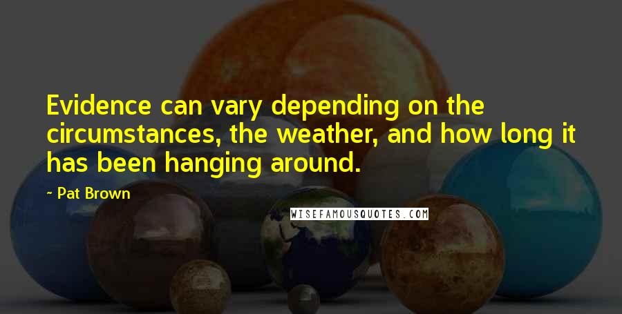 Pat Brown Quotes: Evidence can vary depending on the circumstances, the weather, and how long it has been hanging around.