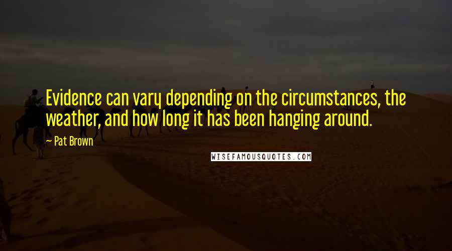 Pat Brown Quotes: Evidence can vary depending on the circumstances, the weather, and how long it has been hanging around.