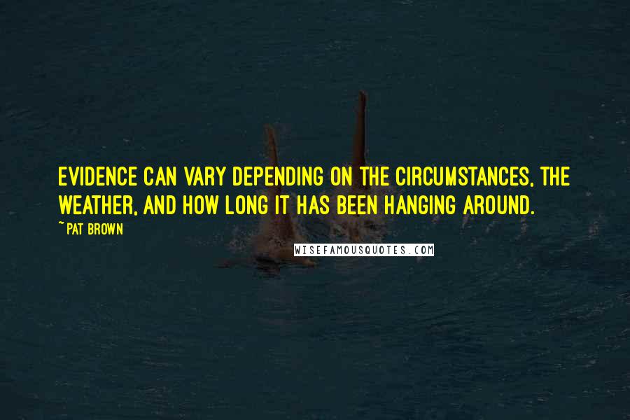 Pat Brown Quotes: Evidence can vary depending on the circumstances, the weather, and how long it has been hanging around.