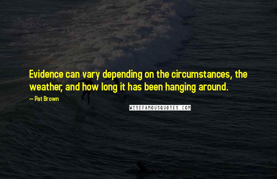 Pat Brown Quotes: Evidence can vary depending on the circumstances, the weather, and how long it has been hanging around.