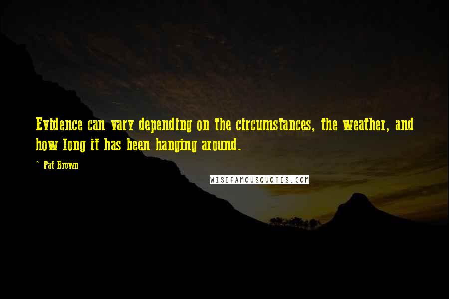 Pat Brown Quotes: Evidence can vary depending on the circumstances, the weather, and how long it has been hanging around.