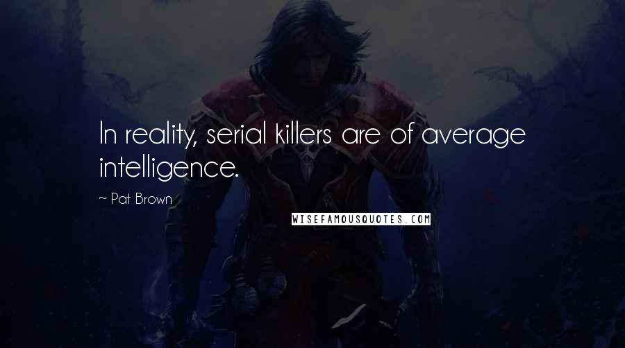 Pat Brown Quotes: In reality, serial killers are of average intelligence.