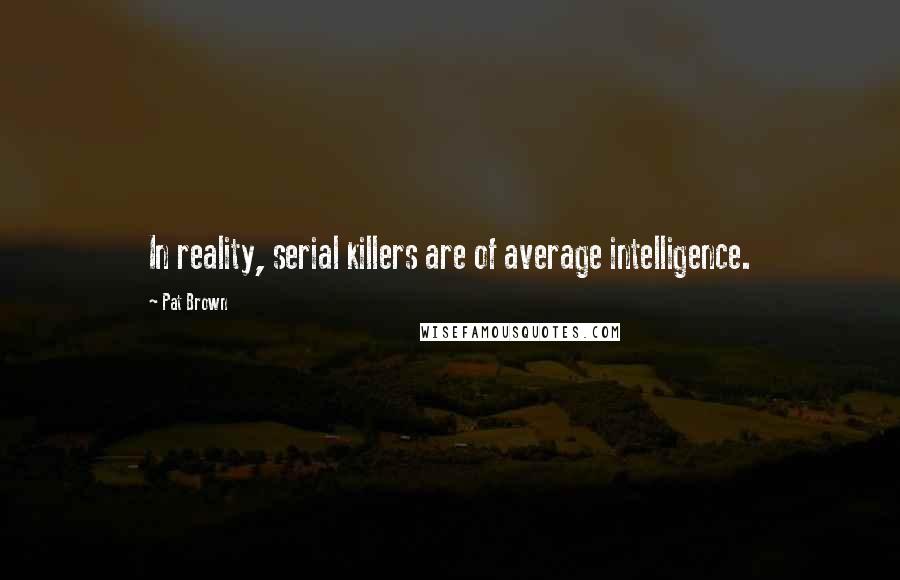 Pat Brown Quotes: In reality, serial killers are of average intelligence.