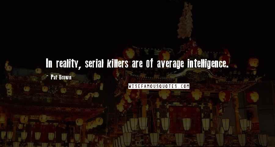 Pat Brown Quotes: In reality, serial killers are of average intelligence.