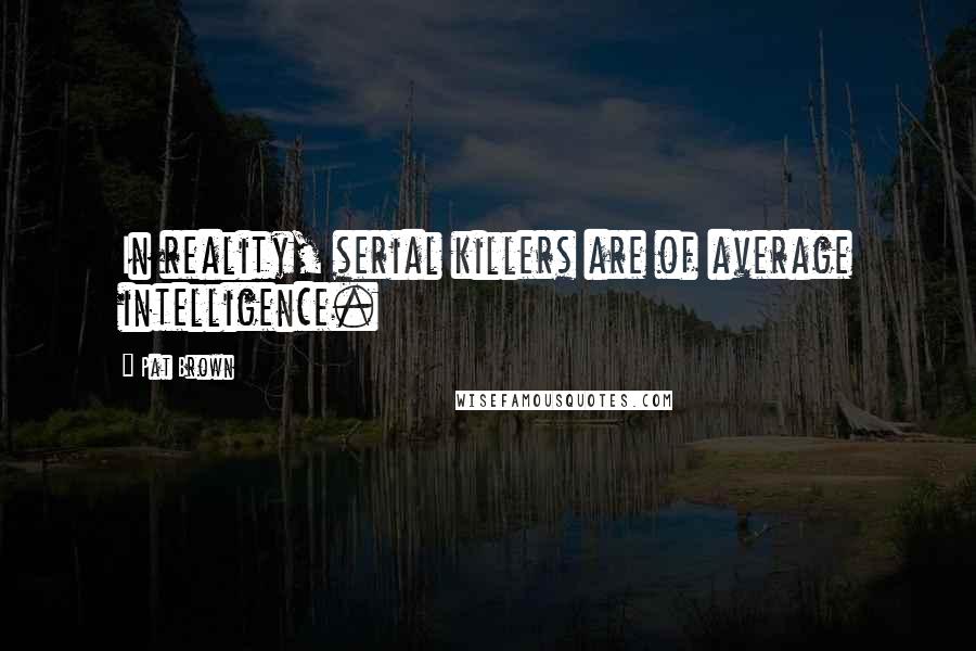 Pat Brown Quotes: In reality, serial killers are of average intelligence.