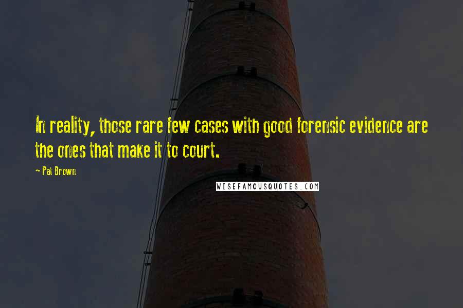 Pat Brown Quotes: In reality, those rare few cases with good forensic evidence are the ones that make it to court.