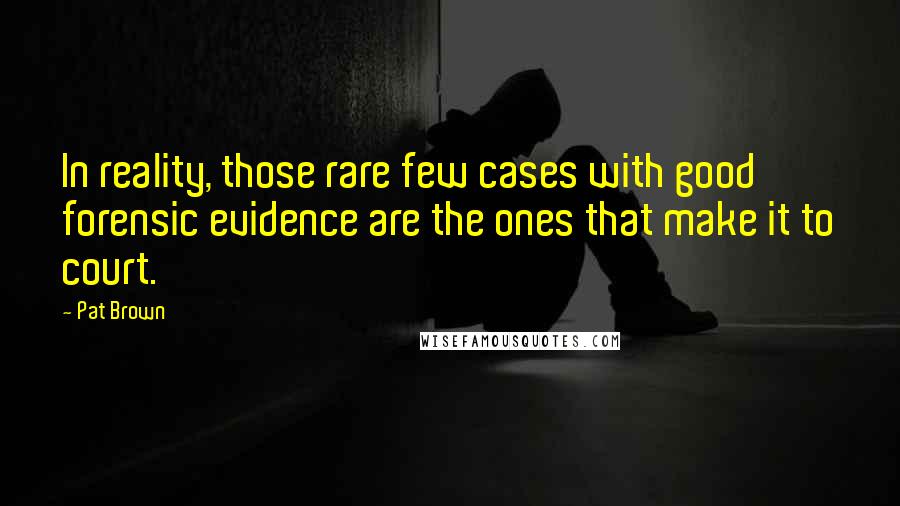 Pat Brown Quotes: In reality, those rare few cases with good forensic evidence are the ones that make it to court.