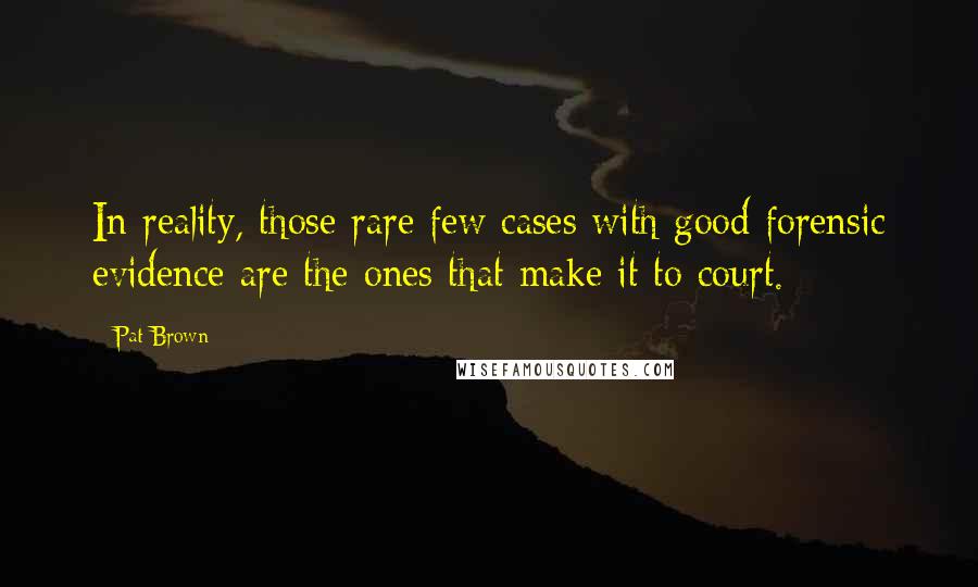 Pat Brown Quotes: In reality, those rare few cases with good forensic evidence are the ones that make it to court.