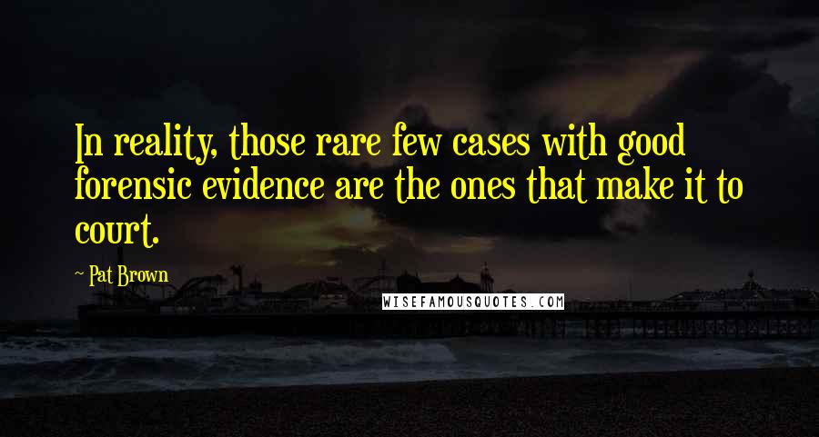 Pat Brown Quotes: In reality, those rare few cases with good forensic evidence are the ones that make it to court.