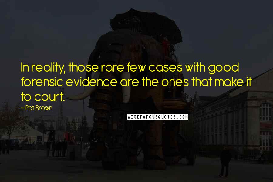 Pat Brown Quotes: In reality, those rare few cases with good forensic evidence are the ones that make it to court.