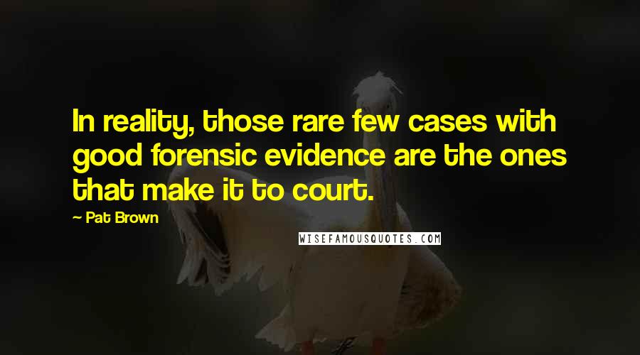 Pat Brown Quotes: In reality, those rare few cases with good forensic evidence are the ones that make it to court.