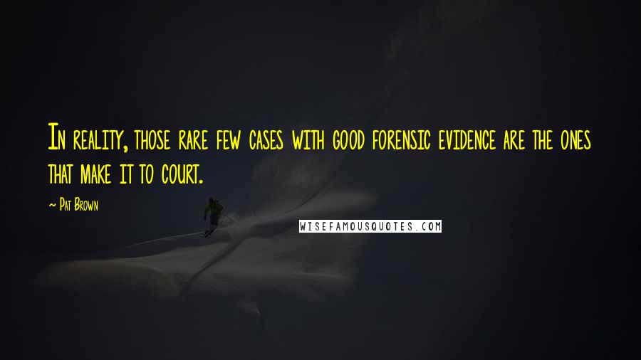 Pat Brown Quotes: In reality, those rare few cases with good forensic evidence are the ones that make it to court.