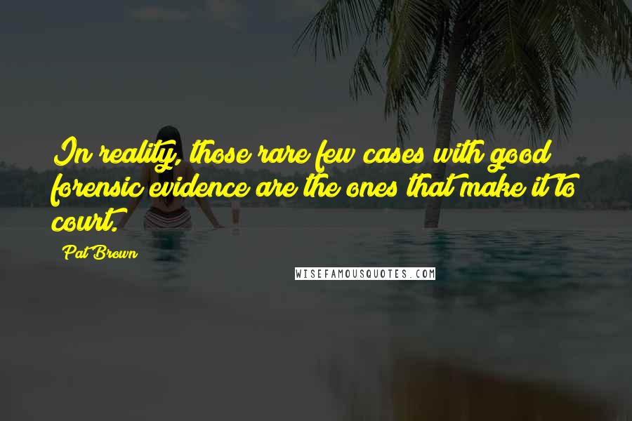 Pat Brown Quotes: In reality, those rare few cases with good forensic evidence are the ones that make it to court.