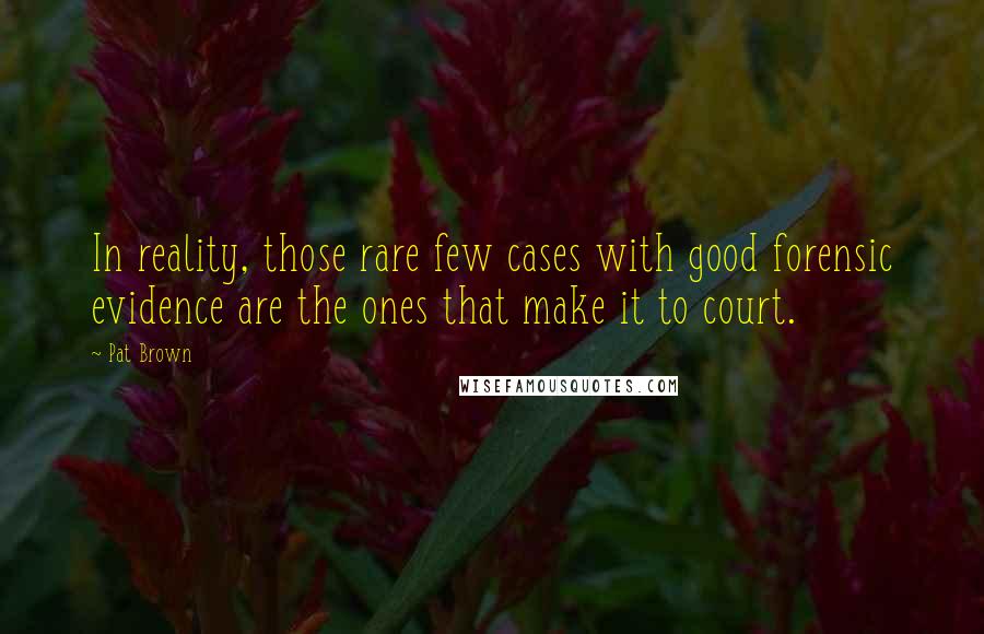 Pat Brown Quotes: In reality, those rare few cases with good forensic evidence are the ones that make it to court.