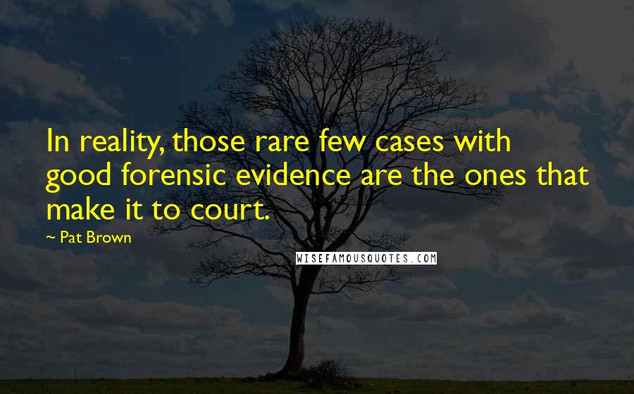 Pat Brown Quotes: In reality, those rare few cases with good forensic evidence are the ones that make it to court.