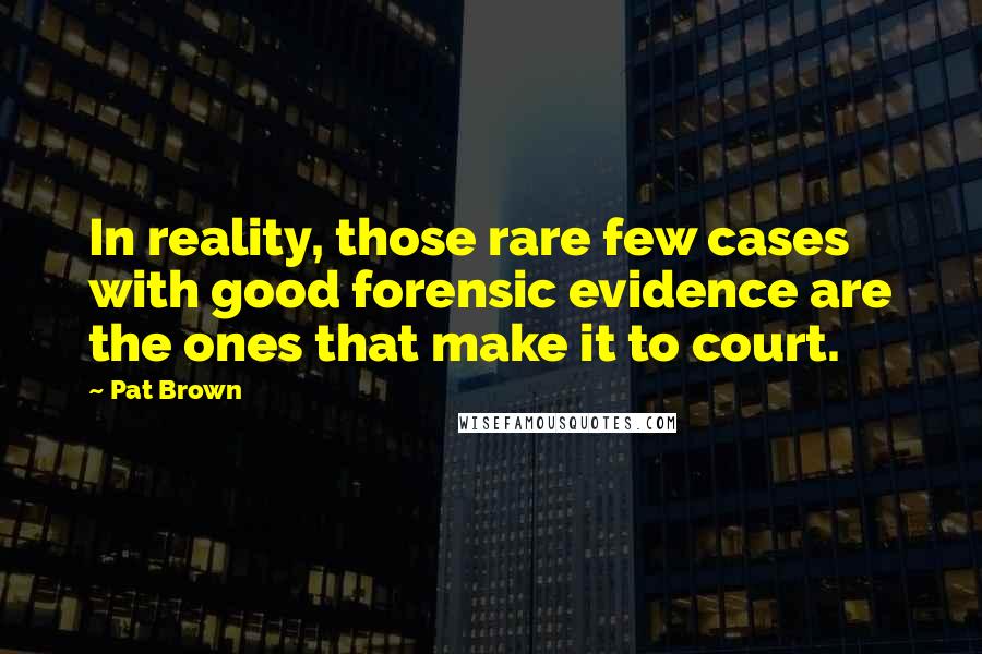 Pat Brown Quotes: In reality, those rare few cases with good forensic evidence are the ones that make it to court.