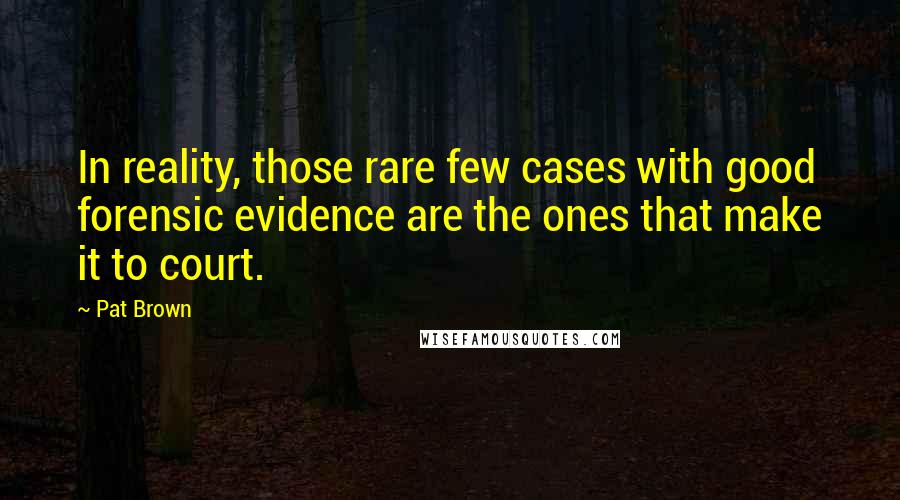 Pat Brown Quotes: In reality, those rare few cases with good forensic evidence are the ones that make it to court.