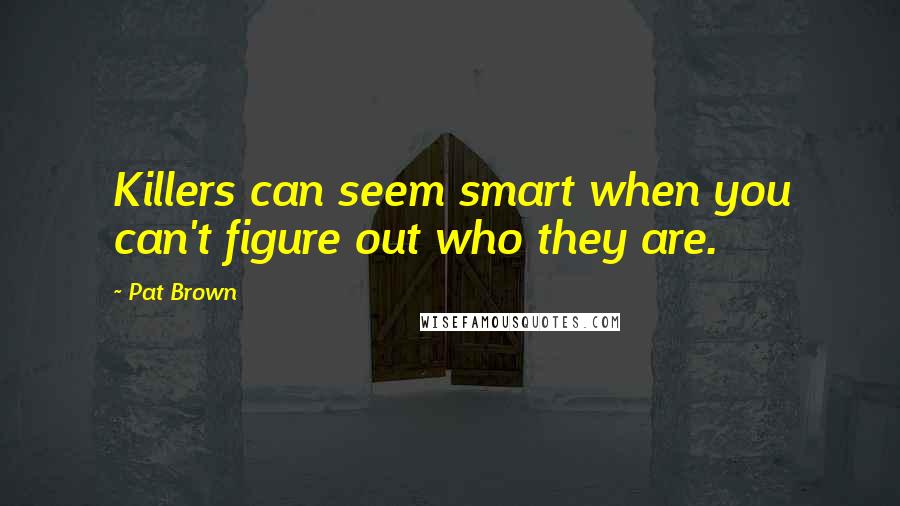 Pat Brown Quotes: Killers can seem smart when you can't figure out who they are.