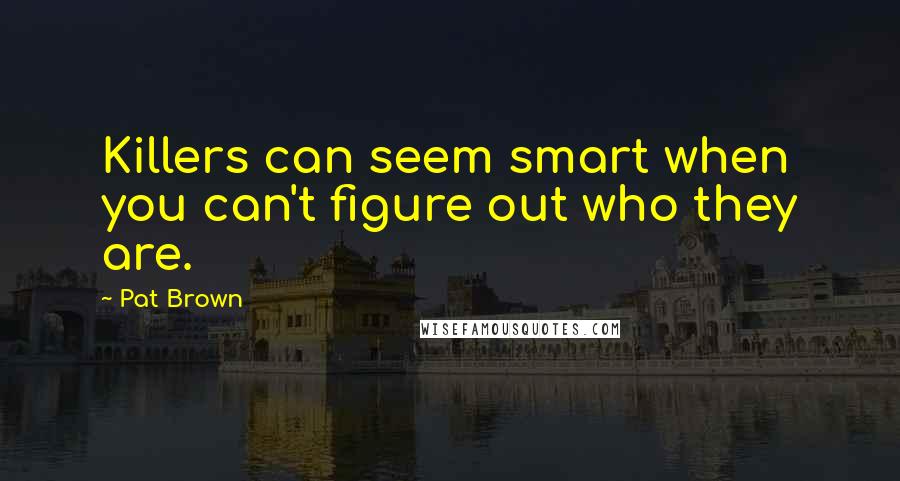 Pat Brown Quotes: Killers can seem smart when you can't figure out who they are.
