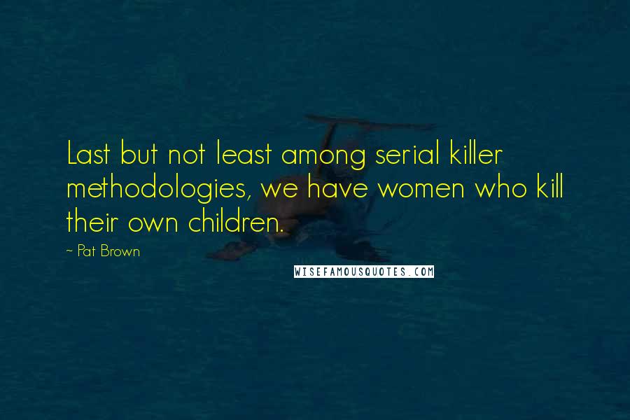 Pat Brown Quotes: Last but not least among serial killer methodologies, we have women who kill their own children.