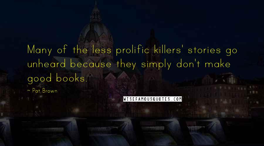 Pat Brown Quotes: Many of the less prolific killers' stories go unheard because they simply don't make good books.