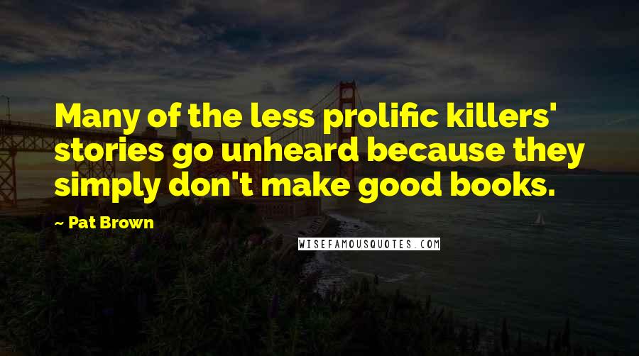 Pat Brown Quotes: Many of the less prolific killers' stories go unheard because they simply don't make good books.