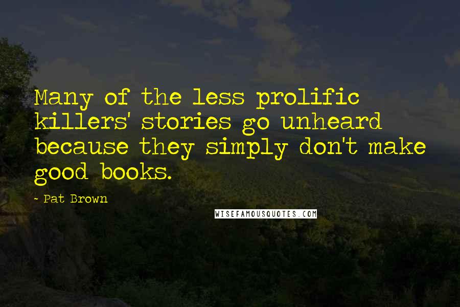 Pat Brown Quotes: Many of the less prolific killers' stories go unheard because they simply don't make good books.