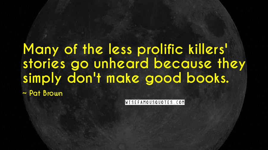 Pat Brown Quotes: Many of the less prolific killers' stories go unheard because they simply don't make good books.