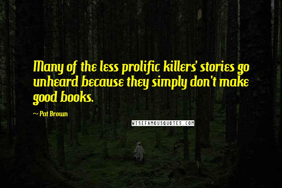 Pat Brown Quotes: Many of the less prolific killers' stories go unheard because they simply don't make good books.