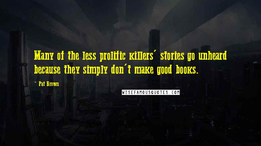 Pat Brown Quotes: Many of the less prolific killers' stories go unheard because they simply don't make good books.