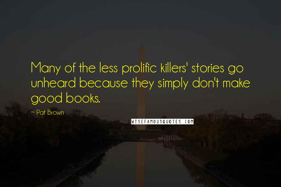 Pat Brown Quotes: Many of the less prolific killers' stories go unheard because they simply don't make good books.