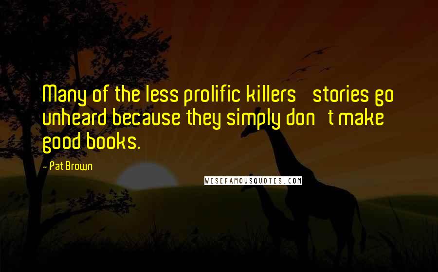 Pat Brown Quotes: Many of the less prolific killers' stories go unheard because they simply don't make good books.