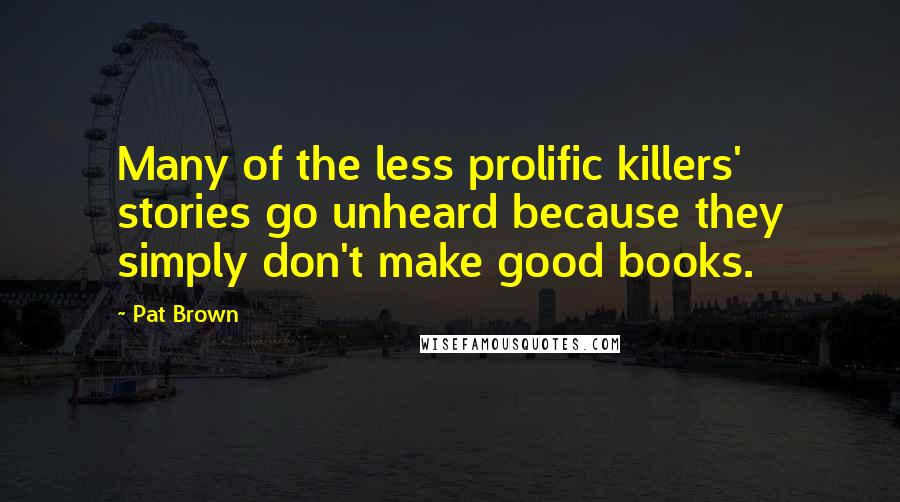 Pat Brown Quotes: Many of the less prolific killers' stories go unheard because they simply don't make good books.