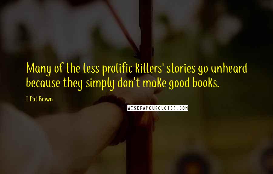 Pat Brown Quotes: Many of the less prolific killers' stories go unheard because they simply don't make good books.