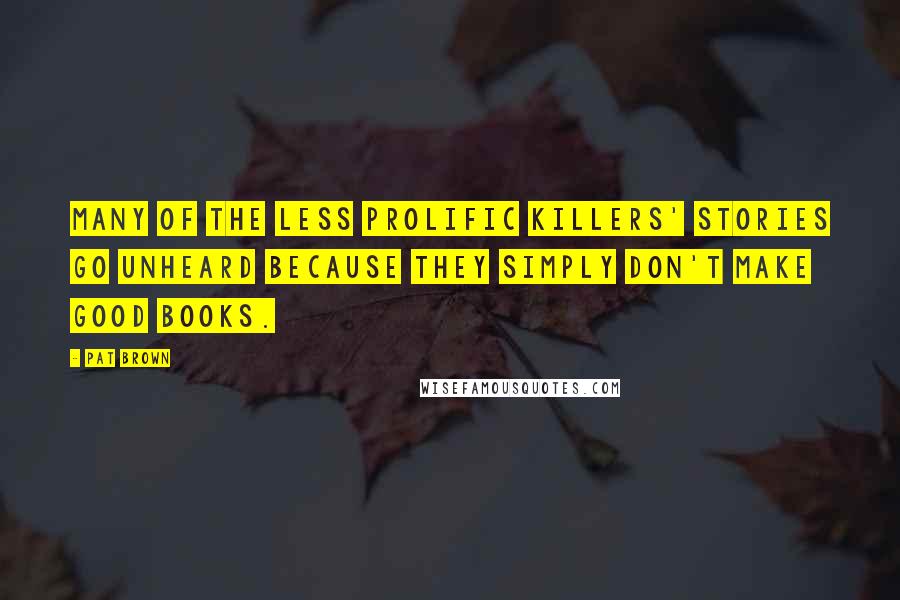 Pat Brown Quotes: Many of the less prolific killers' stories go unheard because they simply don't make good books.