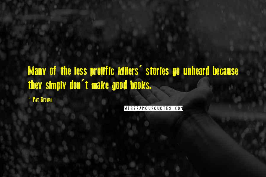 Pat Brown Quotes: Many of the less prolific killers' stories go unheard because they simply don't make good books.