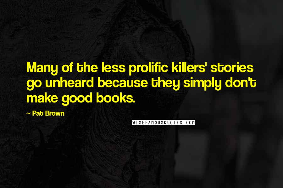 Pat Brown Quotes: Many of the less prolific killers' stories go unheard because they simply don't make good books.