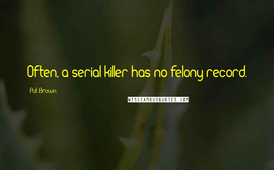 Pat Brown Quotes: Often, a serial killer has no felony record.