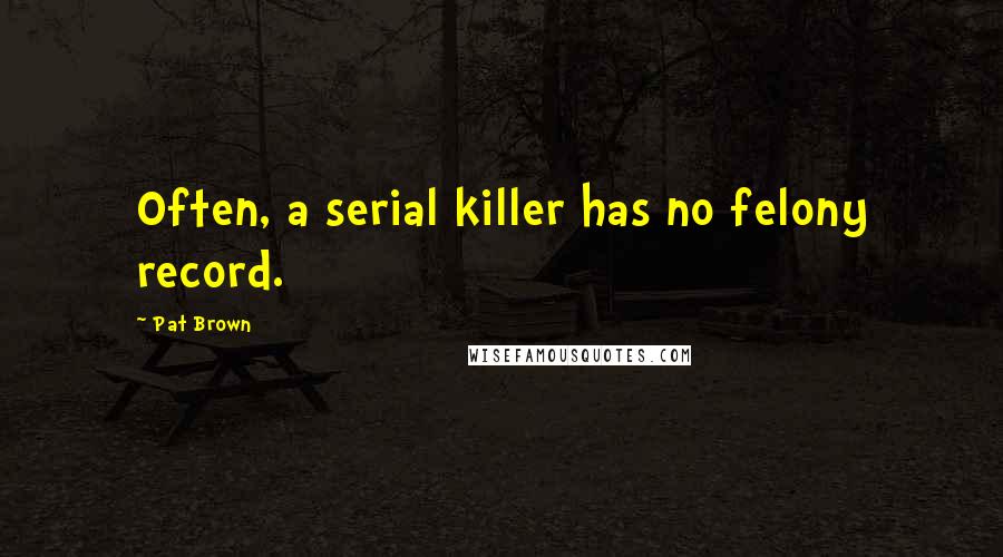 Pat Brown Quotes: Often, a serial killer has no felony record.