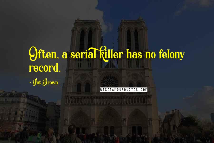 Pat Brown Quotes: Often, a serial killer has no felony record.